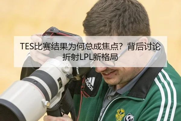 TES比赛结果为何总成焦点？背后讨论折射LPL新格局