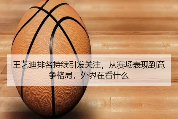 王艺迪排名持续引发关注，从赛场表现到竞争格局，外界在看什么